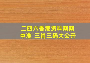 二四六香港资料期期中准`三肖三码大公开